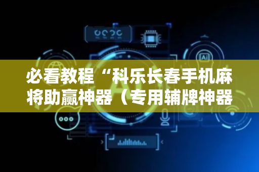 必看教程“科乐长春手机麻将助赢神器（专用辅牌神器免安装）