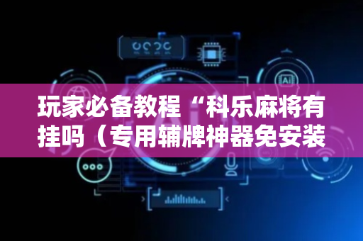 玩家必备教程“科乐麻将有挂吗（专用辅牌神器免安装）