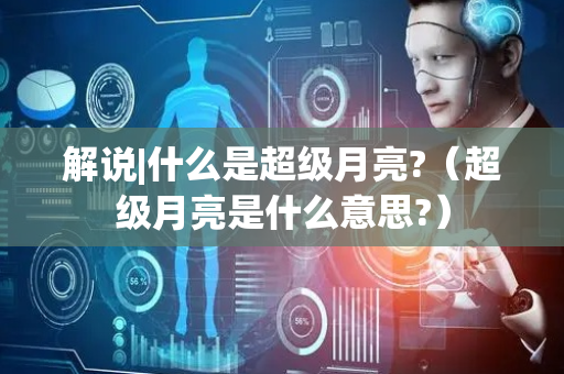 解说|什么是超级月亮?（超级月亮是什么意思?）