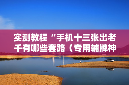 实测教程“手机十三张出老千有哪些套路（专用辅牌神器免安装）