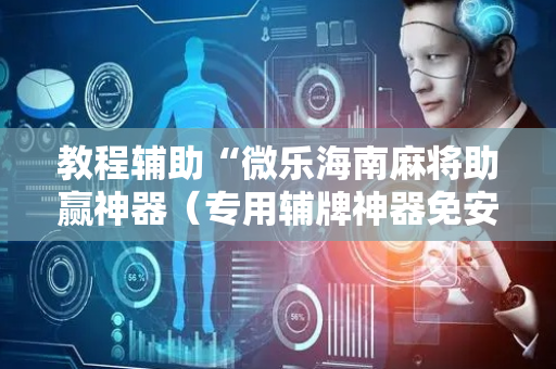 教程辅助“微乐海南麻将助赢神器（专用辅牌神器免安装）