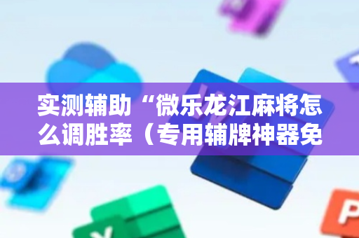 实测辅助“微乐龙江麻将怎么调胜率（专用辅牌神器免安装）