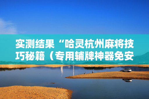 实测结果“哈灵杭州麻将技巧秘籍（专用辅牌神器免安装）