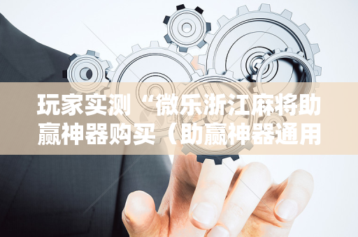 玩家实测“微乐浙江麻将助赢神器购买（助赢神器通用版）