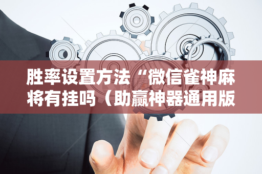 胜率设置方法“微信雀神麻将有挂吗（助赢神器通用版）