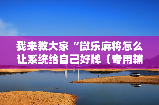 我来教大家“微乐麻将怎么让系统给自己好牌（专用辅牌神器免安装）