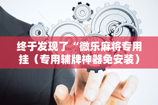 终于发现了“微乐麻将专用挂（专用辅牌神器免安装）