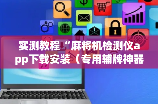实测教程“麻将机检测仪app下载安装（专用辅牌神器免安装）