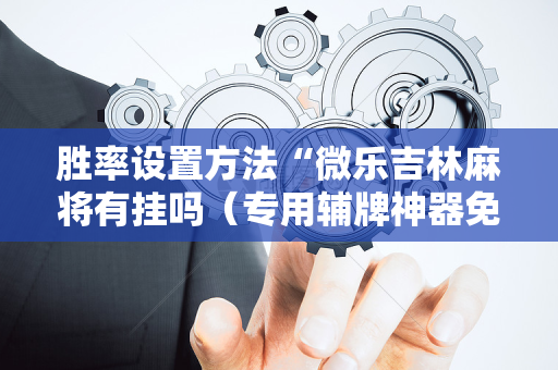 胜率设置方法“微乐吉林麻将有挂吗（专用辅牌神器免安装）