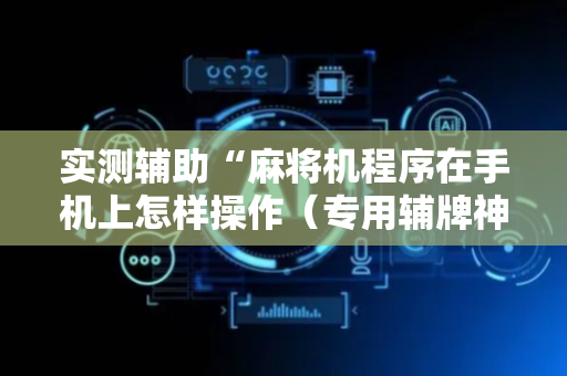 实测辅助“麻将机程序在手机上怎样操作（专用辅牌神器免安装）