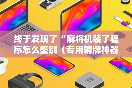 终于发现了“麻将机装了程序怎么鉴别（专用辅牌神器免安装）