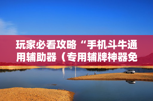 玩家必看攻略“手机斗牛通用辅助器（专用辅牌神器免安装）