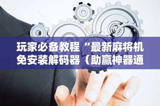 玩家必备教程“最新麻将机免安装解码器（助赢神器通用版）