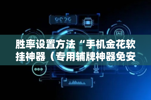 胜率设置方法“手机金花软挂神器（专用辅牌神器免安装）