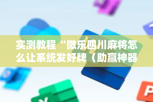 实测教程“微乐四川麻将怎么让系统发好牌（助赢神器通用版）