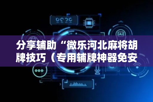 分享辅助“微乐河北麻将胡牌技巧（专用辅牌神器免安装）