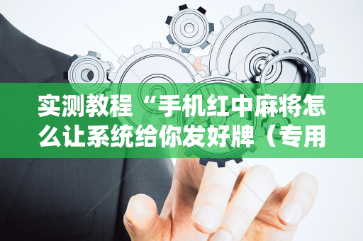 实测教程“手机红中麻将怎么让系统给你发好牌（专用辅牌神器免安装）