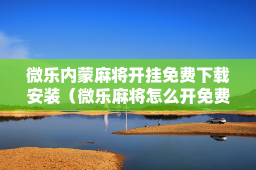 微乐内蒙麻将开挂免费下载安装（微乐麻将怎么开免费的挂教程）