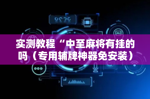 实测教程“中至麻将有挂的吗（专用辅牌神器免安装）