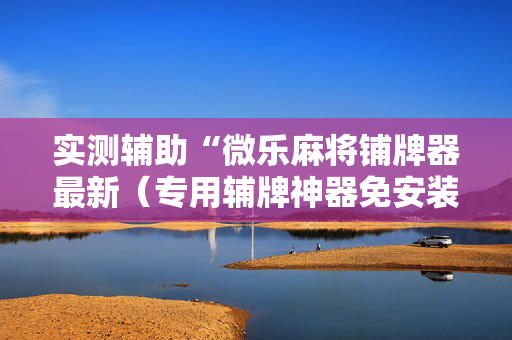 实测辅助“微乐麻将铺牌器最新（专用辅牌神器免安装）