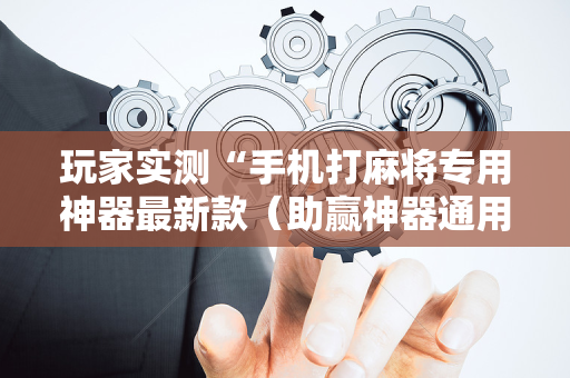 玩家实测“手机打麻将专用神器最新款（助赢神器通用版）