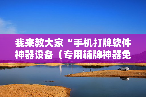 我来教大家“手机打牌软件神器设备（专用辅牌神器免安装）