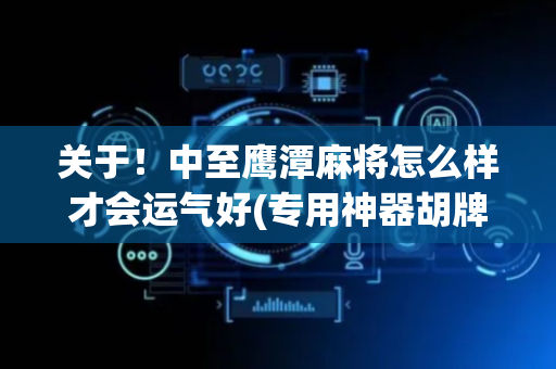关于！中至鹰潭麻将怎么样才会运气好(专用神器胡牌技巧)