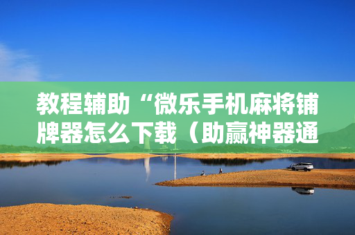教程辅助“微乐手机麻将铺牌器怎么下载（助赢神器通用版）