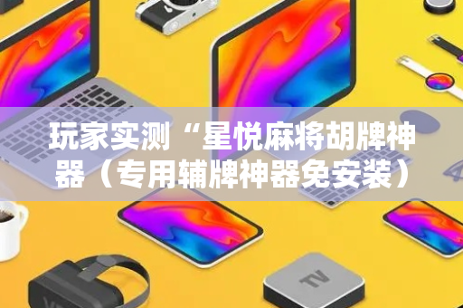 玩家实测“星悦麻将胡牌神器（专用辅牌神器免安装）