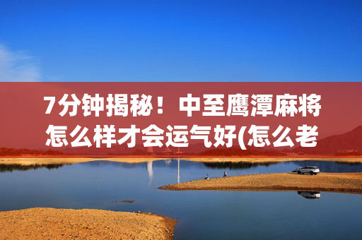7分钟揭秘！中至鹰潭麻将怎么样才会运气好(怎么老输必备神器)
