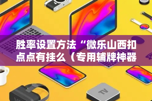 胜率设置方法“微乐山西扣点点有挂么（专用辅牌神器免安装）