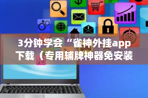 3分钟学会“雀神外挂app下载（专用辅牌神器免安装）