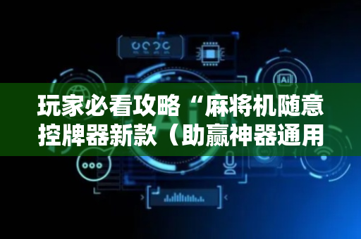 玩家必看攻略“麻将机随意控牌器新款（助赢神器通用版）