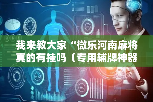 我来教大家“微乐河南麻将真的有挂吗（专用辅牌神器免安装）