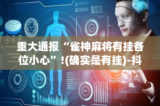 重大通报“雀神麻将有挂各位小心”!(确实是有挂)-抖音