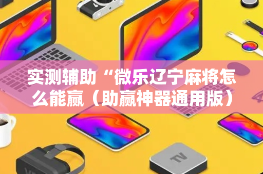 实测辅助“微乐辽宁麻将怎么能赢（助赢神器通用版）