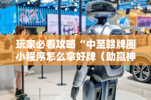 玩家必看攻略“中至赣牌圈小程序怎么拿好牌（助赢神器通用版）