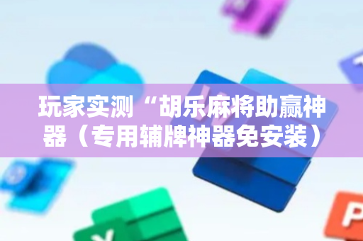 玩家实测“胡乐麻将助赢神器（专用辅牌神器免安装）