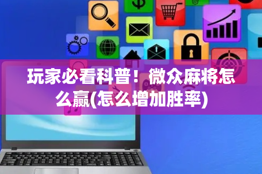 玩家必看科普！微众麻将怎么赢(怎么增加胜率)