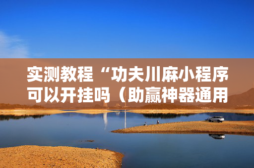 实测教程“功夫川麻小程序可以开挂吗（助赢神器通用版）