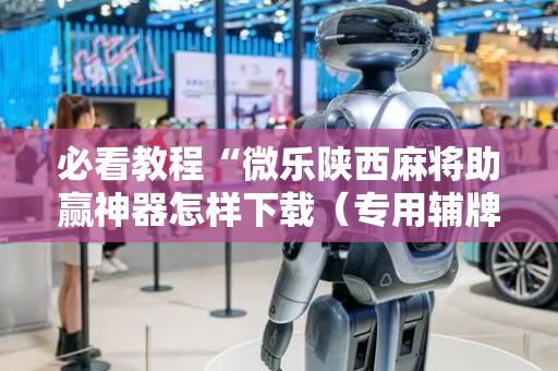 必看教程“微乐陕西麻将助赢神器怎样下载（专用辅牌神器免安装）