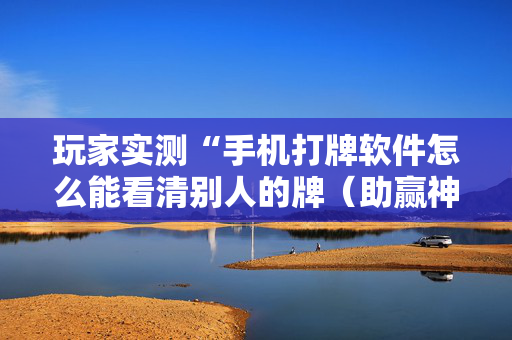 玩家实测“手机打牌软件怎么能看清别人的牌（助赢神器通用版）