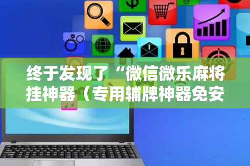 终于发现了“微信微乐麻将挂神器（专用辅牌神器免安装）