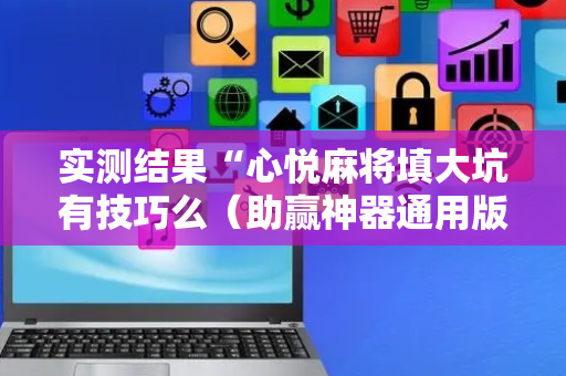 实测结果“心悦麻将填大坑有技巧么（助赢神器通用版）