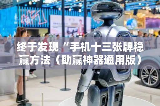终于发现“手机十三张牌稳赢方法（助赢神器通用版）