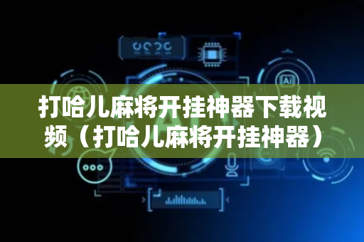打哈儿麻将开挂神器下载视频（打哈儿麻将开挂神器）