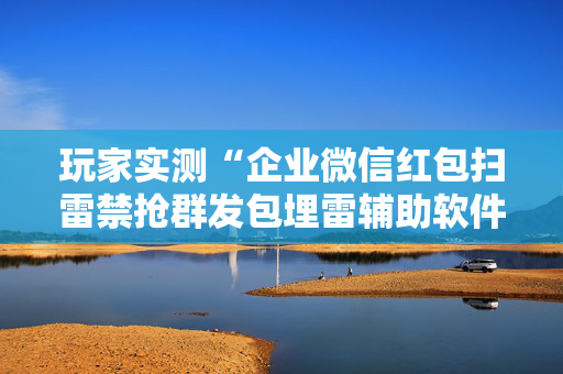 玩家实测“企业微信红包扫雷禁抢群发包埋雷辅助软件”（详细透视教程）-哔哩哔哩