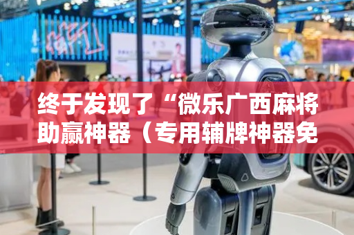 终于发现了“微乐广西麻将助赢神器（专用辅牌神器免安装）