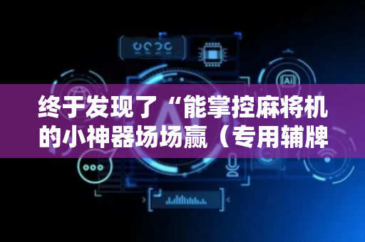 终于发现了“能掌控麻将机的小神器场场赢（专用辅牌神器免安装）