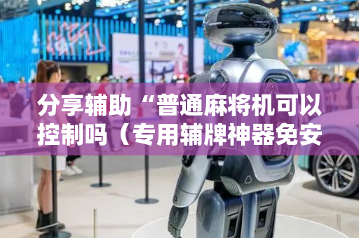 分享辅助“普通麻将机可以控制吗（专用辅牌神器免安装）